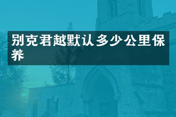 别克君越默认多少公里保养