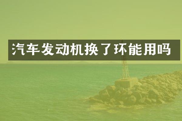汽车发动机换了环能用吗