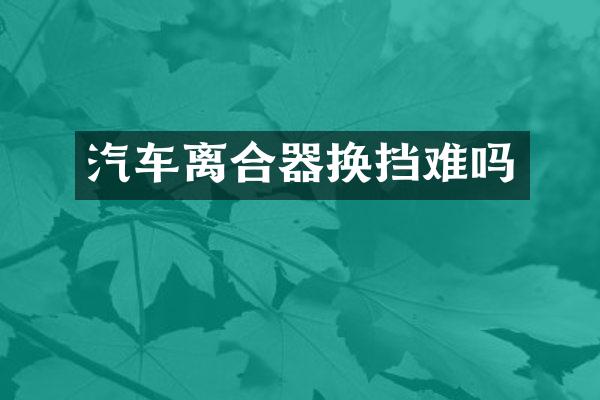 汽车离合器换挡难吗