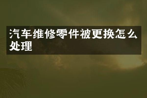 汽车维修零件被更换怎么处理