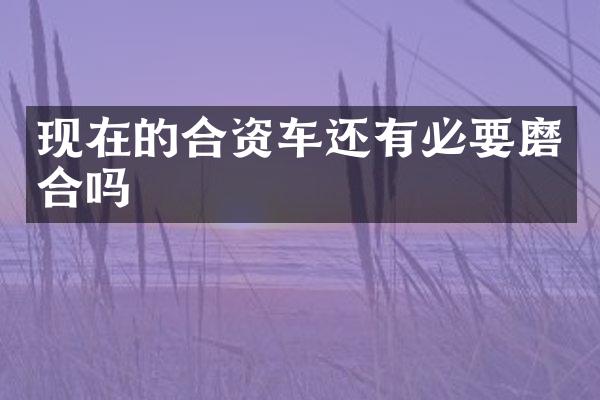 现在的合资车还有必要磨合吗