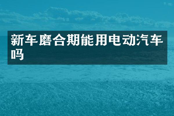 新车磨合期能用电动汽车吗