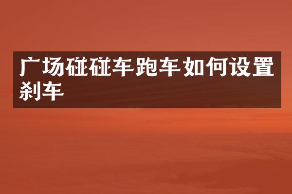 广场碰碰车跑车如何设置刹车