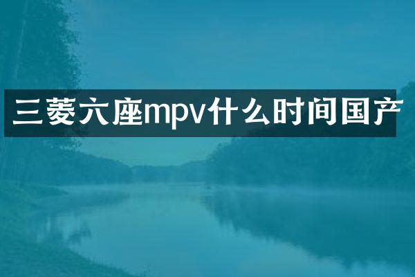 三菱六座mpv什么时间国产