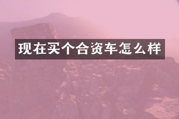 现在买个合资车怎么样