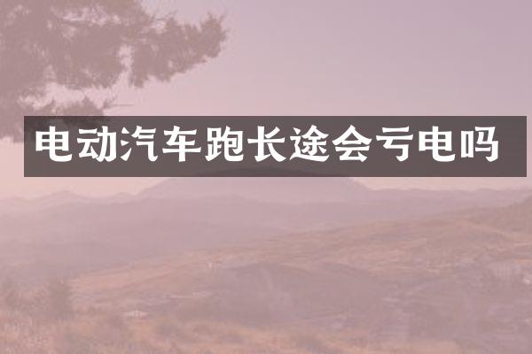 电动汽车跑长途会亏电吗