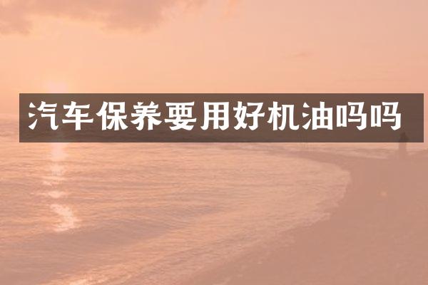 汽车保养要用好机油吗吗