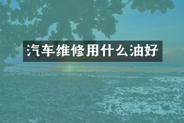 汽车维修用什么油好