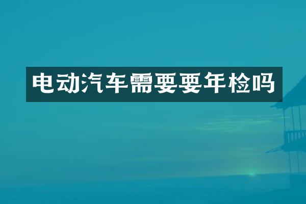 电动汽车需要要年检吗