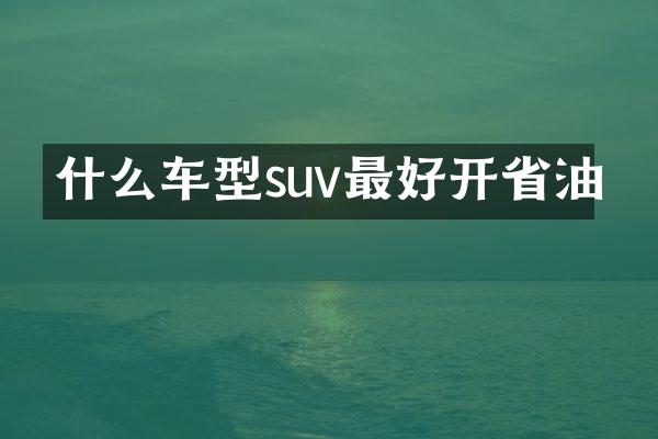 什么车型suv最好开省油