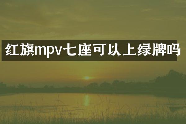 红旗mpv七座可以上绿牌吗