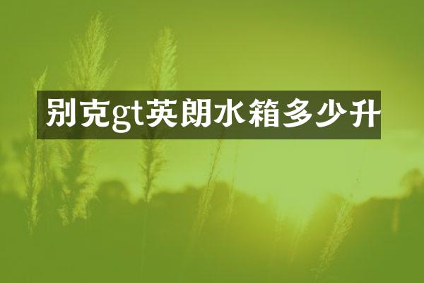 别克gt英朗水箱多少升