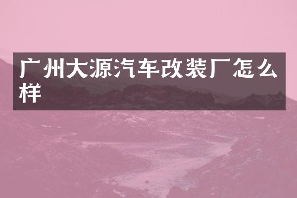 广州大源汽车改装厂怎么样