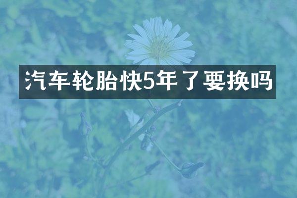 汽车轮胎快5年了要换吗