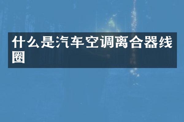 什么是汽车空调离合器线圈