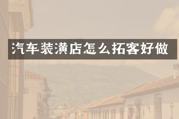 汽车装潢店怎么拓客好做