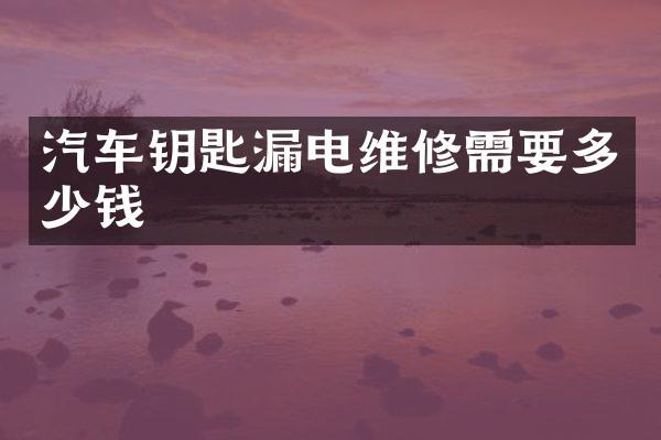 汽车钥匙漏电维修需要多少钱