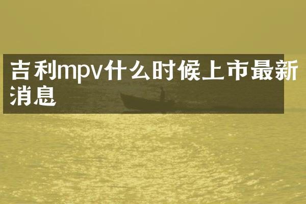 吉利mpv什么时候上市最新消息