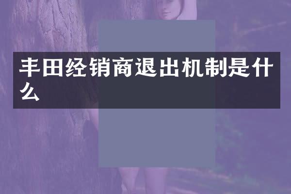 丰田经销商退出机制是什么