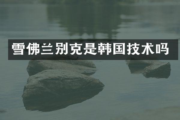 雪佛兰别克是韩国技术吗
