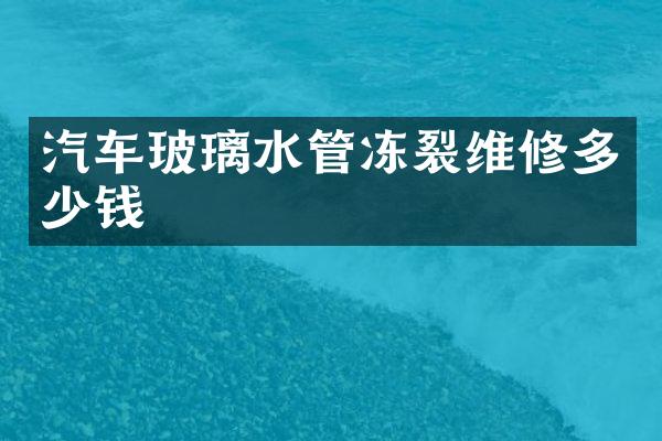 汽车玻璃水管冻裂维修多少钱