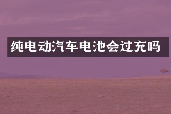 纯电动汽车电池会过充吗