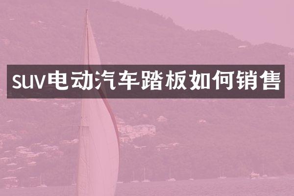 suv电动汽车踏板如何销售