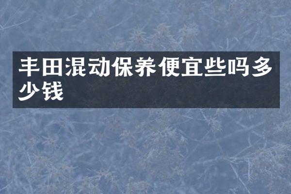 丰田混动保养便宜些吗多少钱