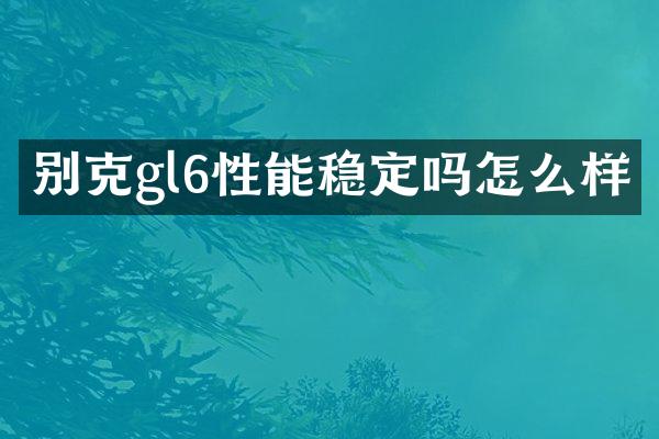 别克gl6性能稳定吗怎么样