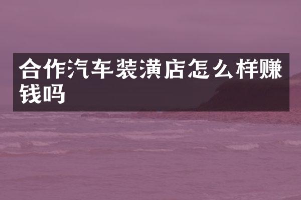 合作汽车装潢店怎么样赚钱吗