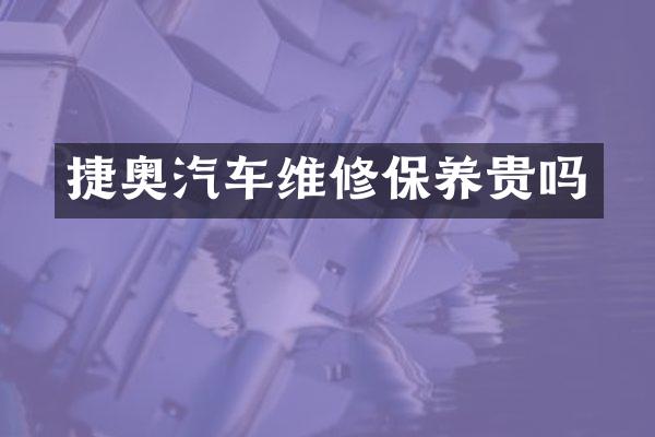 捷奥汽车维修保养贵吗
