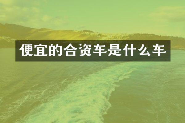 便宜的合资车是什么车