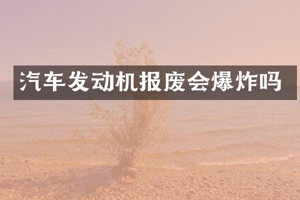 汽车发动机报废会爆炸吗