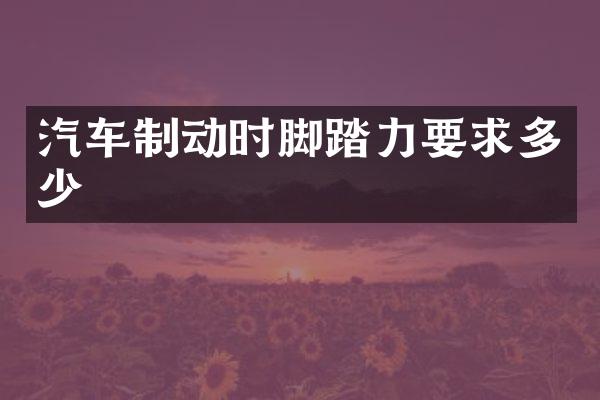 汽车制动时脚踏力要求多少