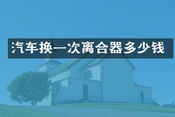 汽车换一次离合器多少钱