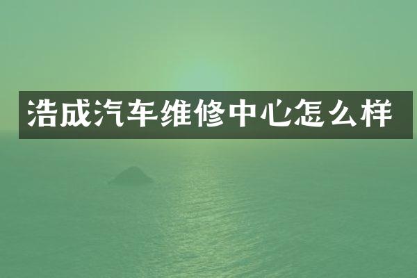 浩成汽车维修中心怎么样