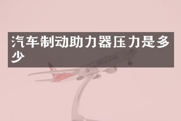 汽车制动助力器压力是多少