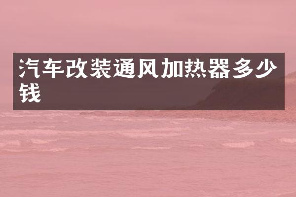 汽车改装通风加热器多少钱