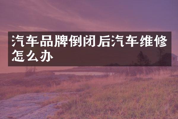 汽车品牌倒闭后汽车维修怎么办