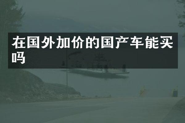在国外加价的国产车能买吗
