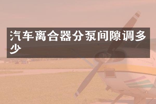 汽车离合器分泵间隙调多少