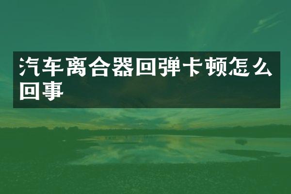 汽车离合器回弹卡顿怎么回事