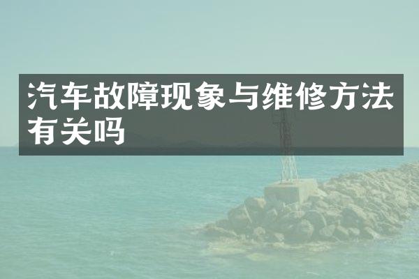 汽车故障现象与维修方法有关吗