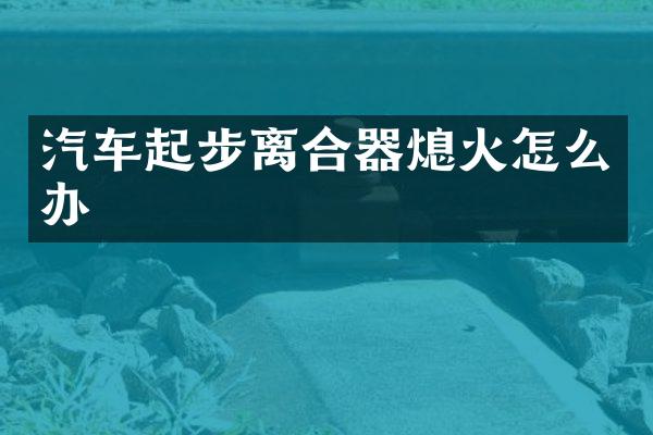 汽车起步离合器熄火怎么办