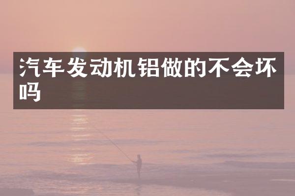 汽车发动机铝做的不会坏吗