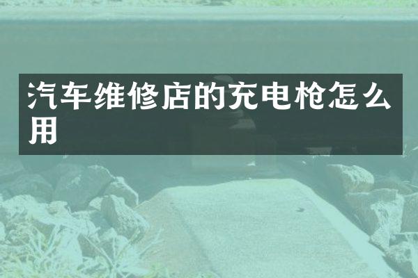 汽车维修店的充电枪怎么用