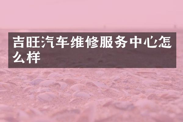 吉旺汽车维修服务中心怎么样
