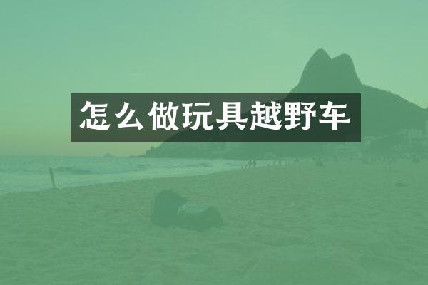 怎么做玩具越野车