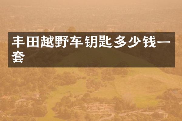 丰田越野车钥匙多少钱一套
