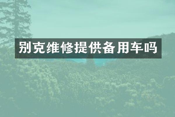 别克维修提供备用车吗